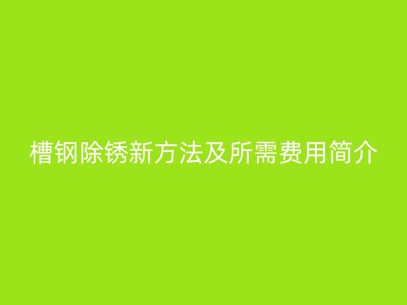 槽鋼除銹新方法及所需費(fèi)用簡介