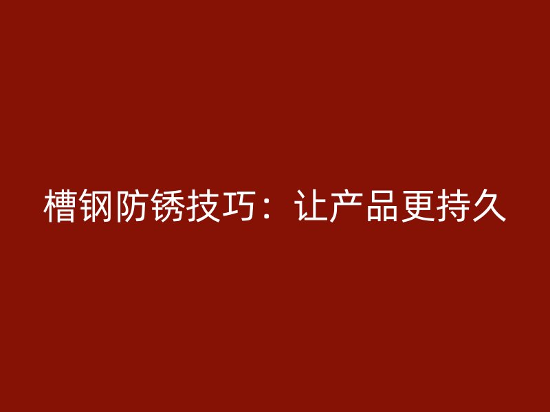 槽鋼防銹技巧：讓產(chǎn)品更持久