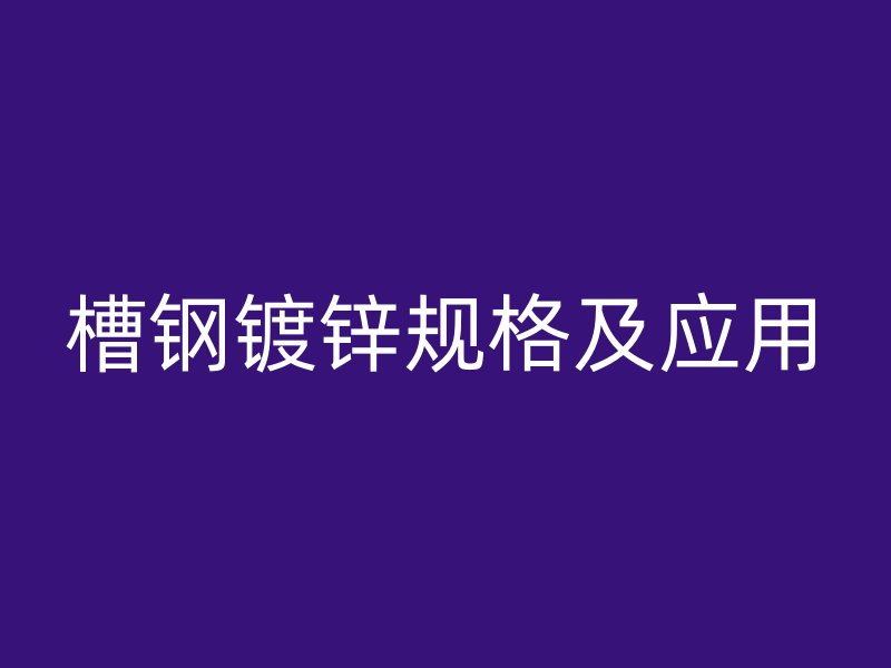 槽鋼鍍鋅規(guī)格及應用