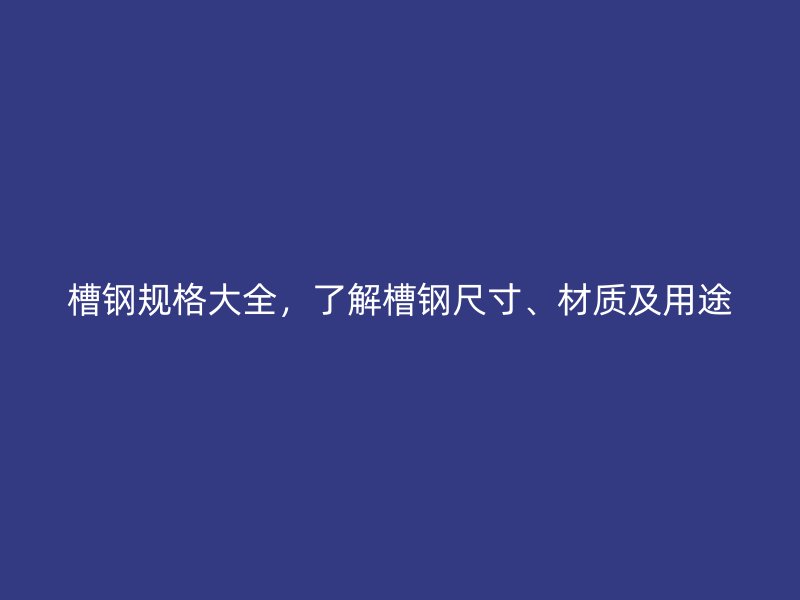 槽鋼規(guī)格大全，了解槽鋼尺寸、材質(zhì)及用途