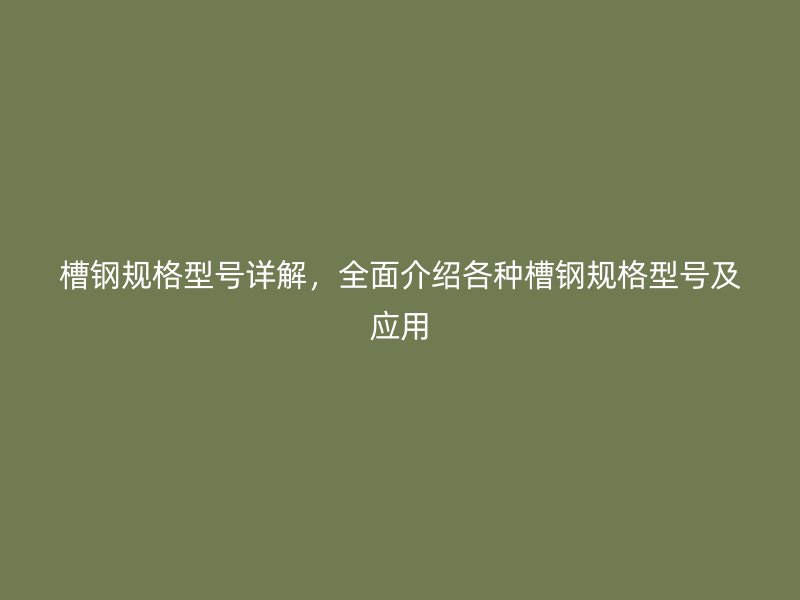槽鋼規(guī)格型號詳解，全面介紹各種槽鋼規(guī)格型號及應(yīng)用