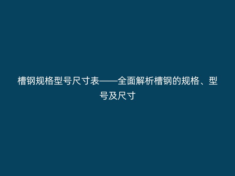 槽鋼規(guī)格型號尺寸表——全面解析槽鋼的規(guī)格、型號及尺寸