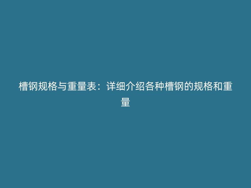 槽鋼規(guī)格與重量表：詳細介紹各種槽鋼的規(guī)格和重量