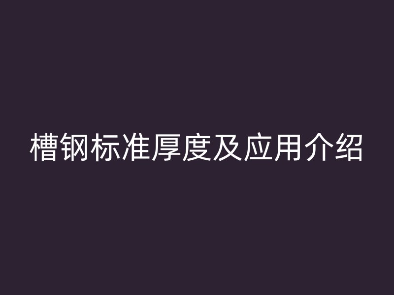 槽鋼標(biāo)準(zhǔn)厚度及應(yīng)用介紹