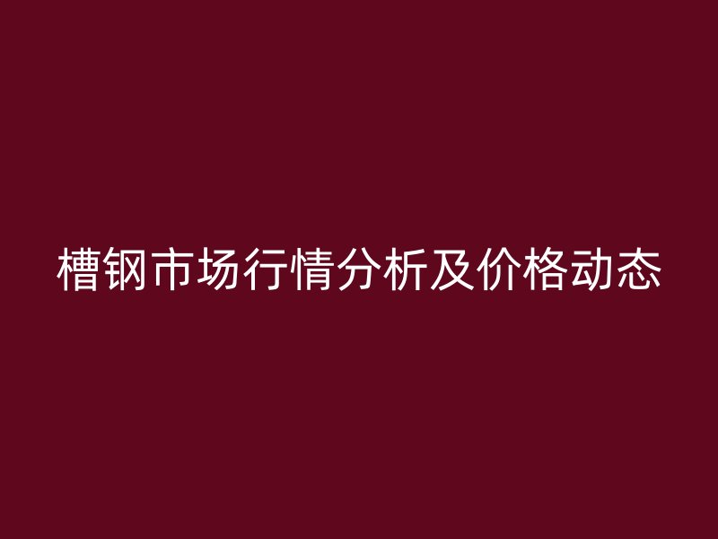 槽鋼市場行情分析及價格動態(tài)