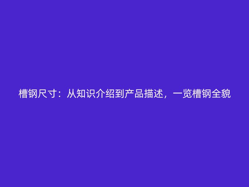 槽鋼尺寸：從知識(shí)介紹到產(chǎn)品描述，一覽槽鋼全貌