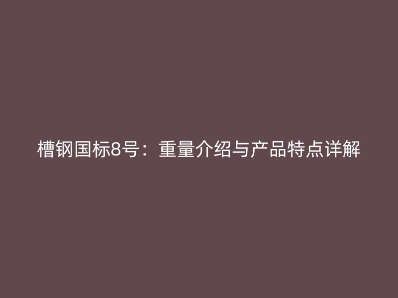 槽鋼國(guó)標(biāo)8號(hào)：重量介紹與產(chǎn)品特點(diǎn)詳解