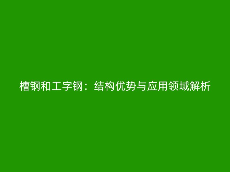槽鋼和工字鋼：結(jié)構(gòu)優(yōu)勢與應(yīng)用領(lǐng)域解析