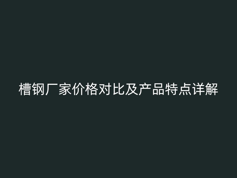 槽鋼廠家價(jià)格對(duì)比及產(chǎn)品特點(diǎn)詳解