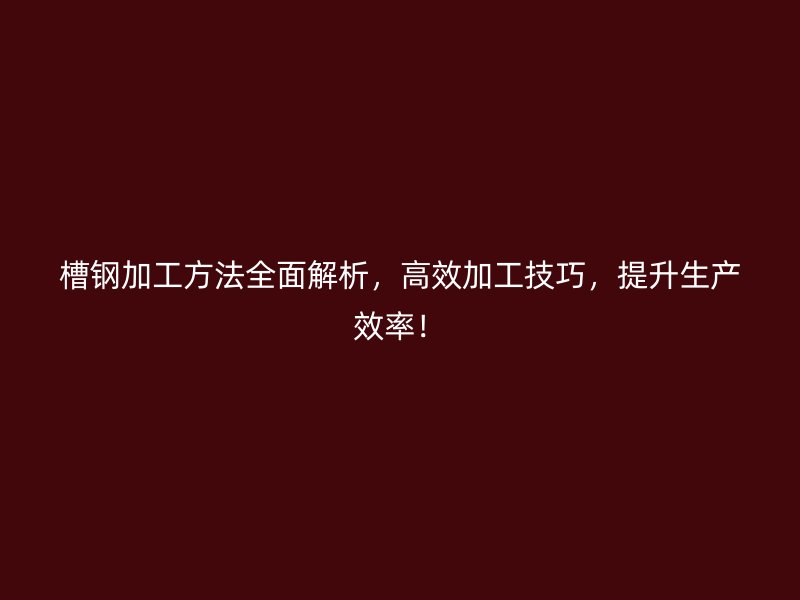 槽鋼加工方法全面解析，高效加工技巧，提升生產(chǎn)效率！