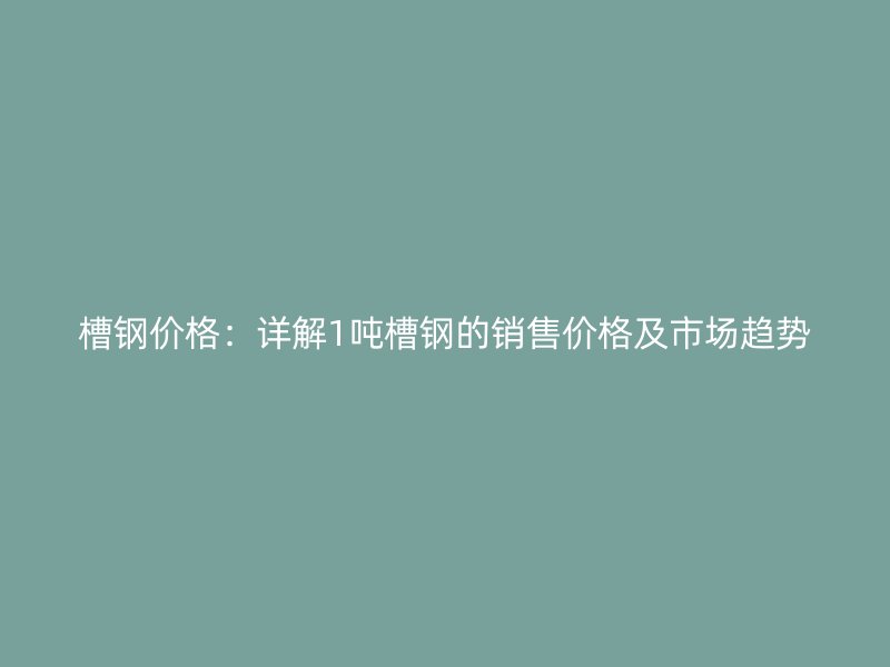 槽鋼價(jià)格：詳解1噸槽鋼的銷售價(jià)格及市場(chǎng)趨勢(shì)