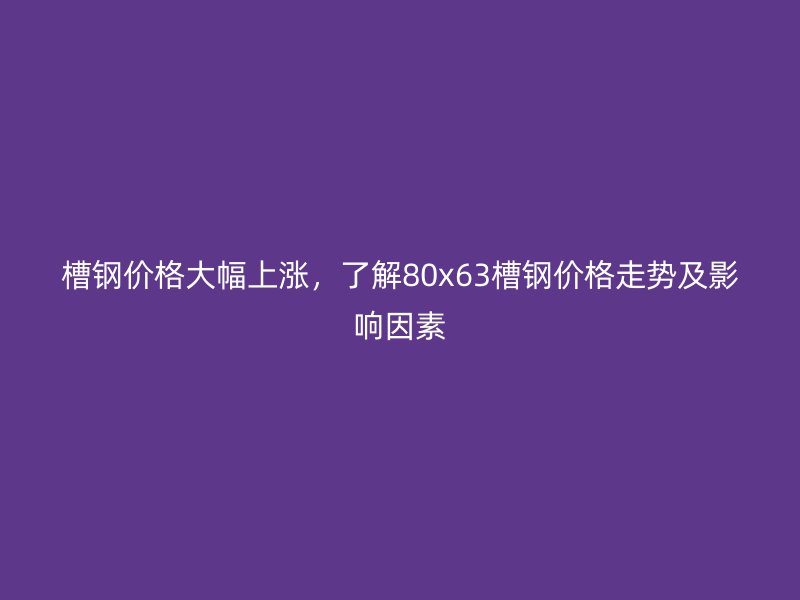 槽鋼價(jià)格大幅上漲，了解80x63槽鋼價(jià)格走勢(shì)及影響因素