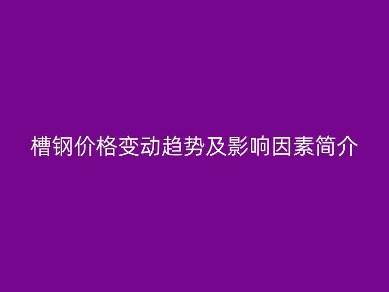 槽鋼價(jià)格變動(dòng)趨勢及影響因素簡介