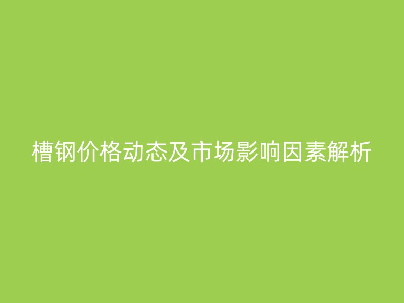槽鋼價(jià)格動(dòng)態(tài)及市場(chǎng)影響因素解析