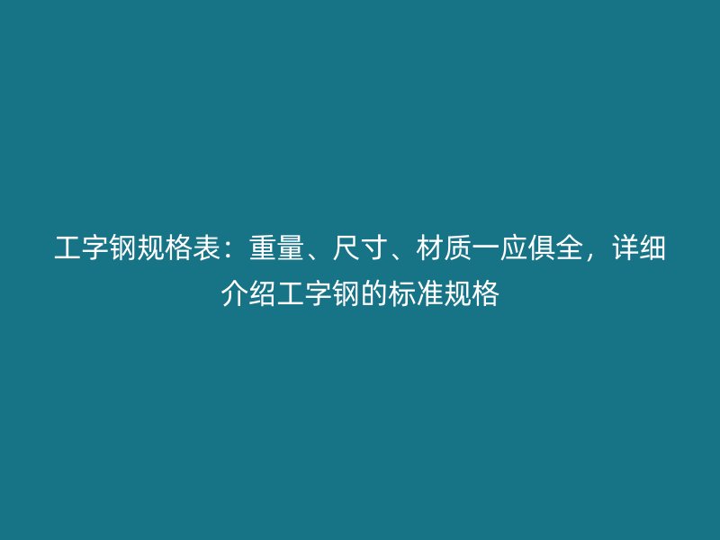 工字鋼規(guī)格表：重量、尺寸、材質(zhì)一應(yīng)俱全，詳細(xì)介紹工字鋼的標(biāo)準(zhǔn)規(guī)格