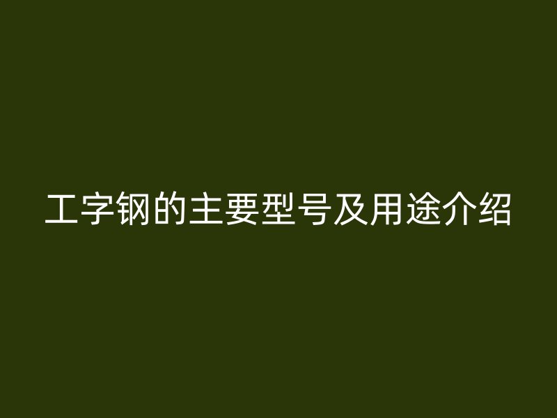 工字鋼的主要型號(hào)及用途介紹
