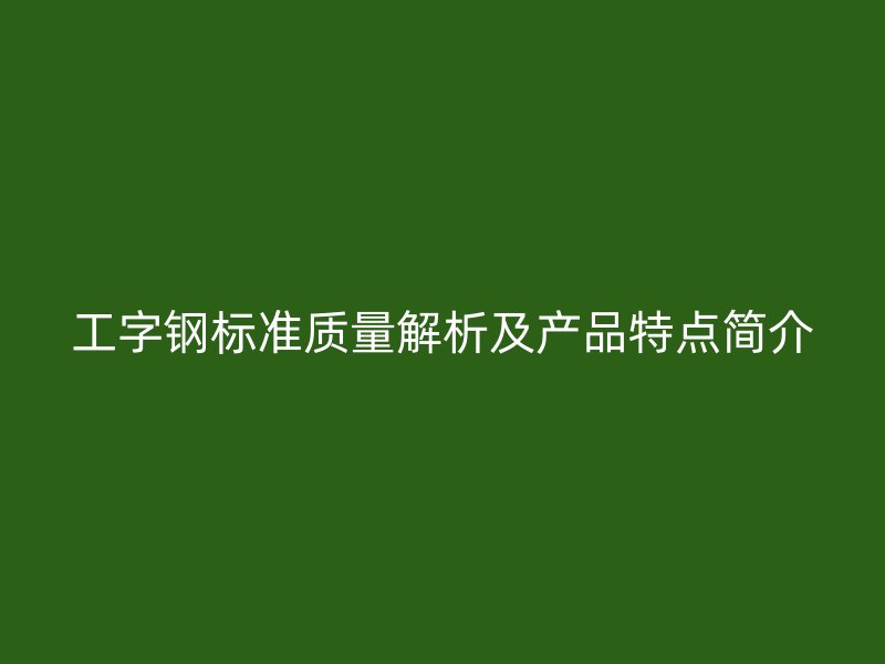 工字鋼標準質(zhì)量解析及產(chǎn)品特點簡介