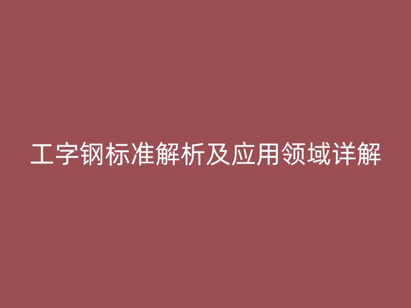 工字鋼標(biāo)準(zhǔn)解析及應(yīng)用領(lǐng)域詳解