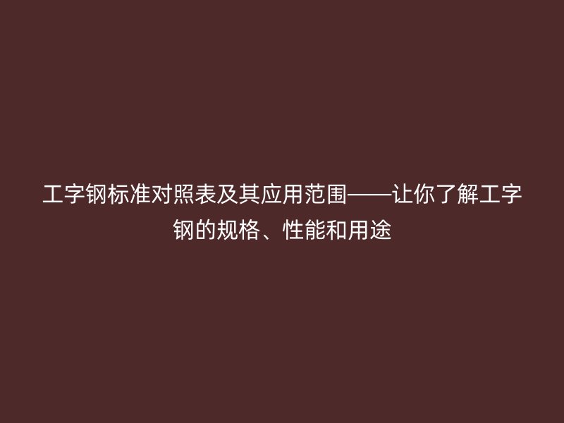 工字鋼標(biāo)準(zhǔn)對(duì)照表及其應(yīng)用范圍——讓你了解工字鋼的規(guī)格、性能和用途