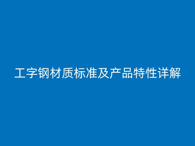 工字鋼材質(zhì)標準及產(chǎn)品特性詳解