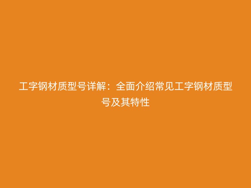 工字鋼材質型號詳解：全面介紹常見工字鋼材質型號及其特性
