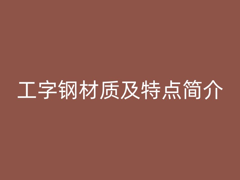 工字鋼材質(zhì)及特點(diǎn)簡(jiǎn)介