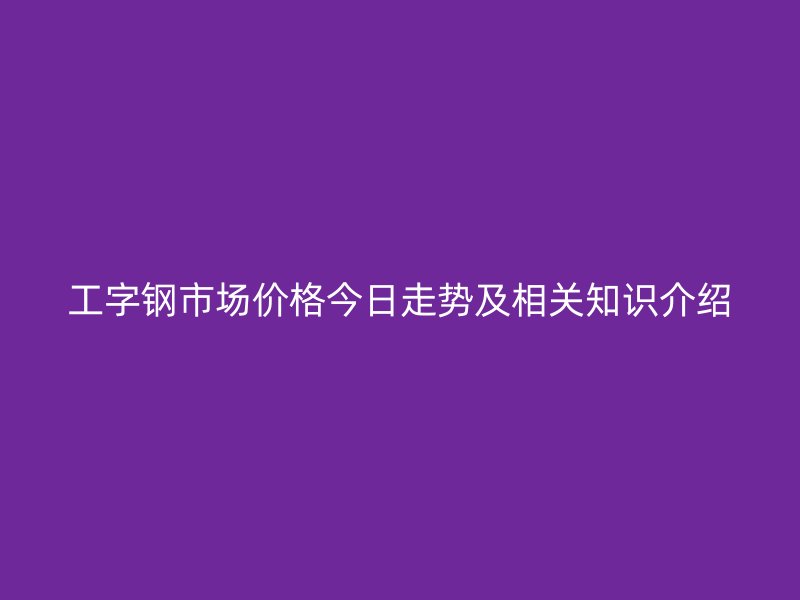 工字鋼市場價格今日走勢及相關(guān)知識介紹