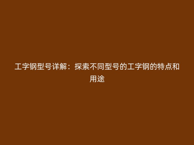 工字鋼型號詳解：探索不同型號的工字鋼的特點和用途
