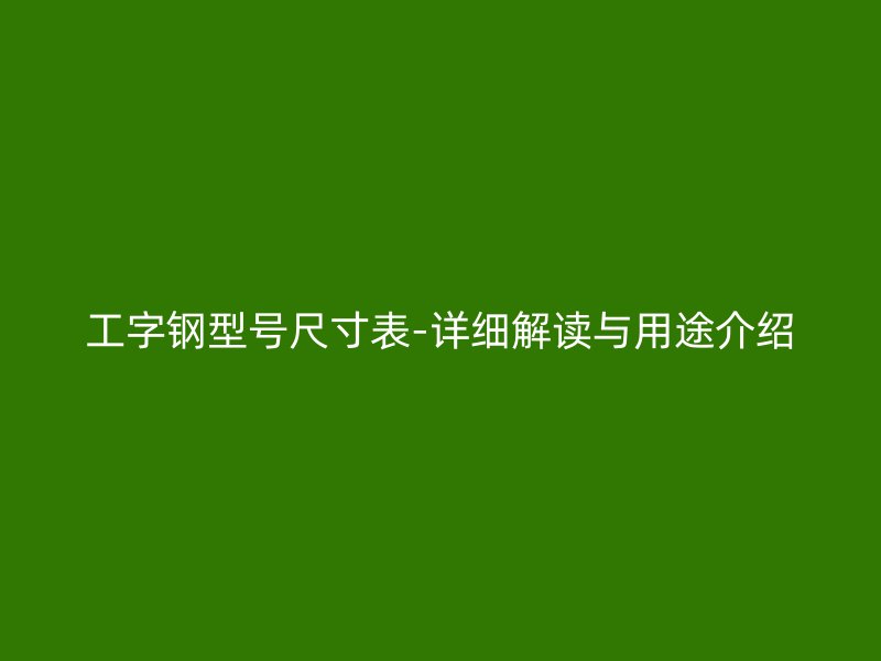 工字鋼型號(hào)尺寸表-詳細(xì)解讀與用途介紹