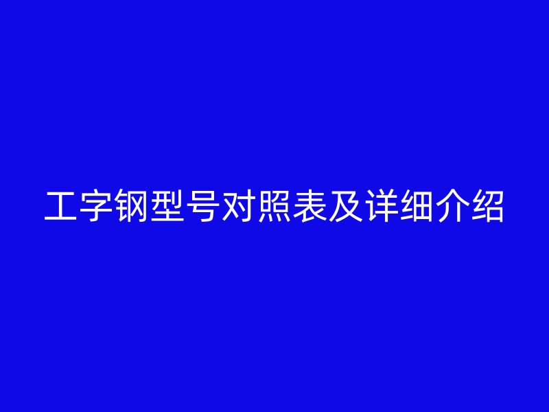 工字鋼型號對照表及詳細(xì)介紹