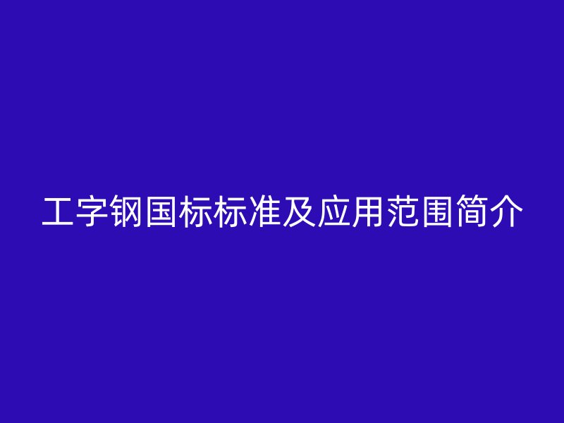 工字鋼國標(biāo)標(biāo)準(zhǔn)及應(yīng)用范圍簡介