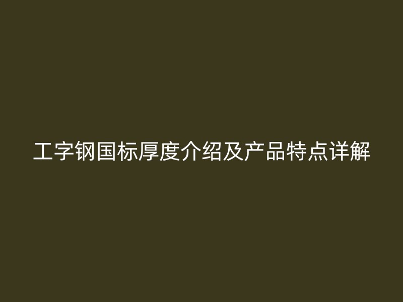 工字鋼國標厚度介紹及產品特點詳解