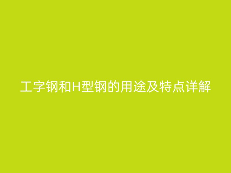 工字鋼和H型鋼的用途及特點詳解
