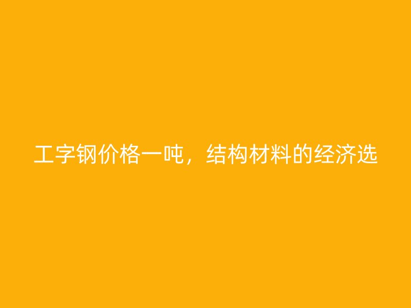 工字鋼價(jià)格一噸，結(jié)構(gòu)材料的經(jīng)濟(jì)選