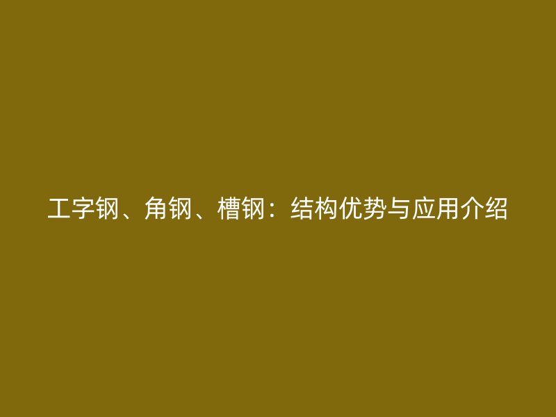 工字鋼、角鋼、槽鋼：結(jié)構(gòu)優(yōu)勢(shì)與應(yīng)用介紹