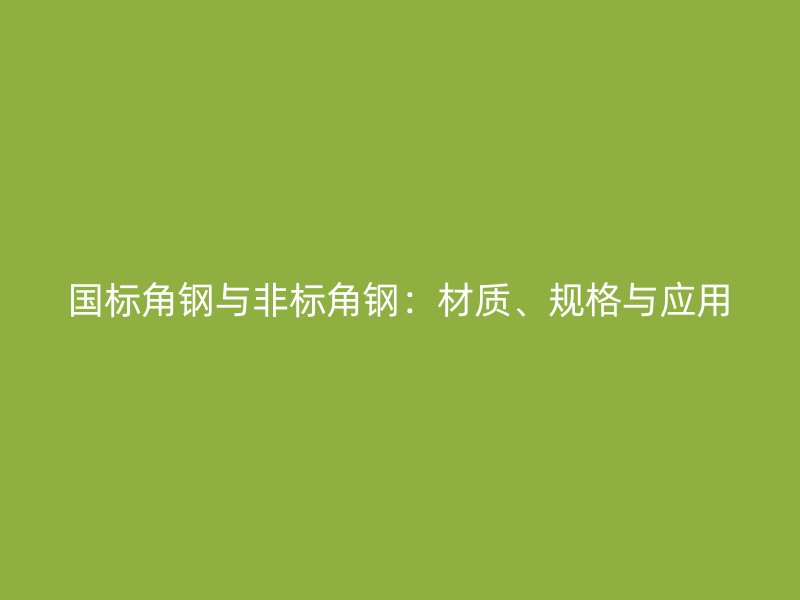 國標角鋼與非標角鋼：材質(zhì)、規(guī)格與應用