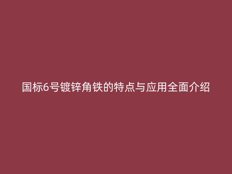 國標(biāo)6號鍍鋅角鐵的特點(diǎn)與應(yīng)用全面介紹