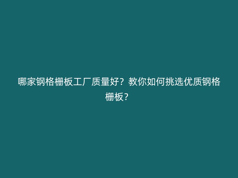 哪家鋼格柵板工廠質(zhì)量好？教你如何挑選優(yōu)質(zhì)鋼格柵板？