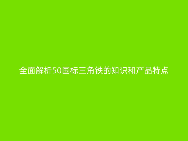 全面解析50國標三角鐵的知識和產(chǎn)品特點