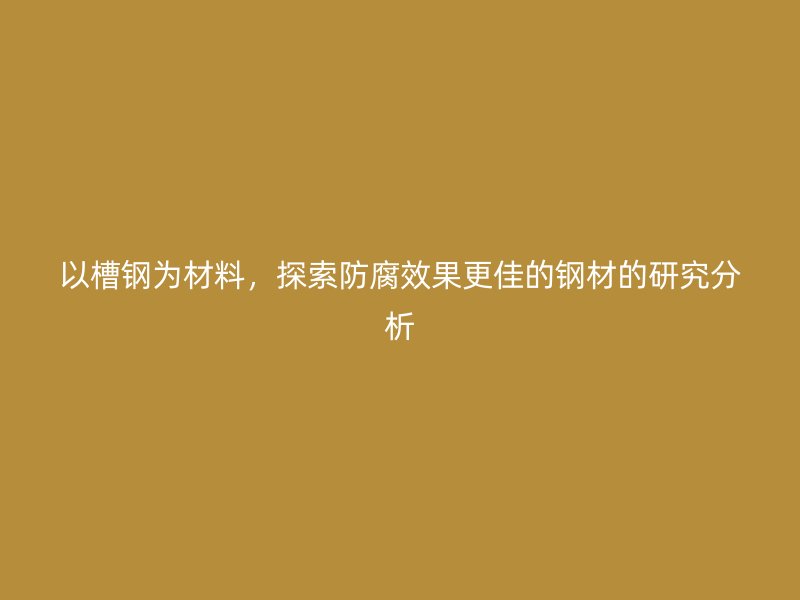 以槽鋼為材料，探索防腐效果更佳的鋼材的研究分析
