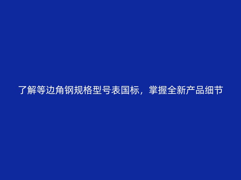 了解等邊角鋼規(guī)格型號(hào)表國標(biāo)，掌握全新產(chǎn)品細(xì)節(jié)