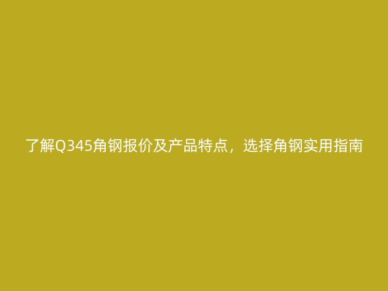 了解Q345角鋼報(bào)價(jià)及產(chǎn)品特點(diǎn)，選擇角鋼實(shí)用指南