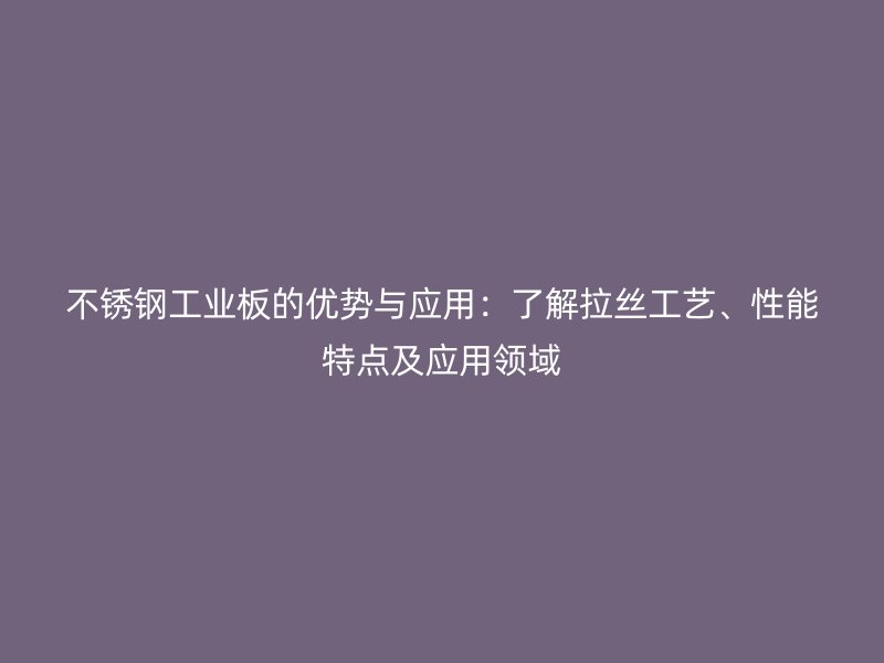 不銹鋼工業(yè)板的優(yōu)勢(shì)與應(yīng)用：了解拉絲工藝、性能特點(diǎn)及應(yīng)用領(lǐng)域