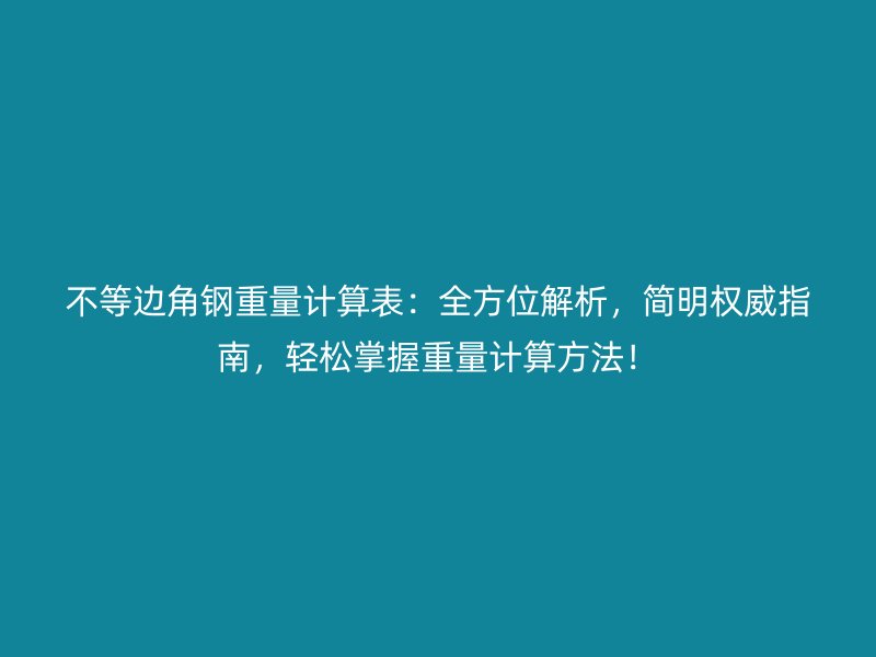 不等邊角鋼重量計算表：全方位解析，簡明權(quán)威指南，輕松掌握重量計算方法！