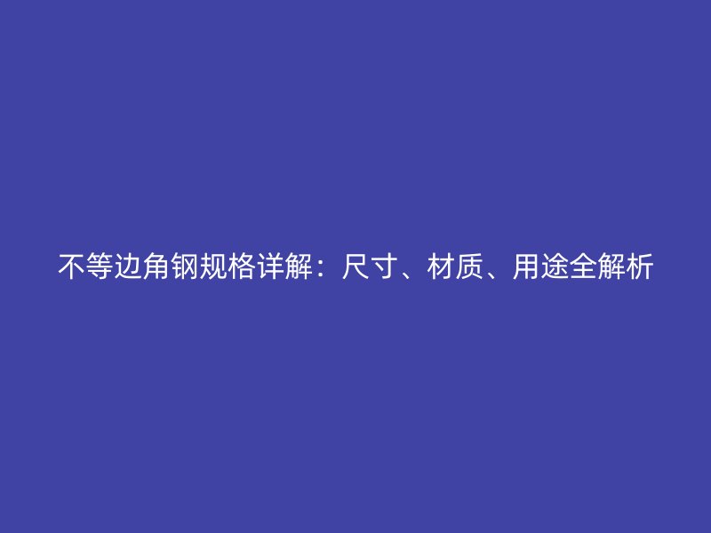 不等邊角鋼規(guī)格詳解：尺寸、材質(zhì)、用途全解析