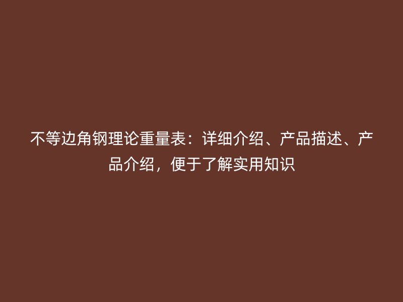 不等邊角鋼理論重量表：詳細介紹、產(chǎn)品描述、產(chǎn)品介紹，便于了解實用知識