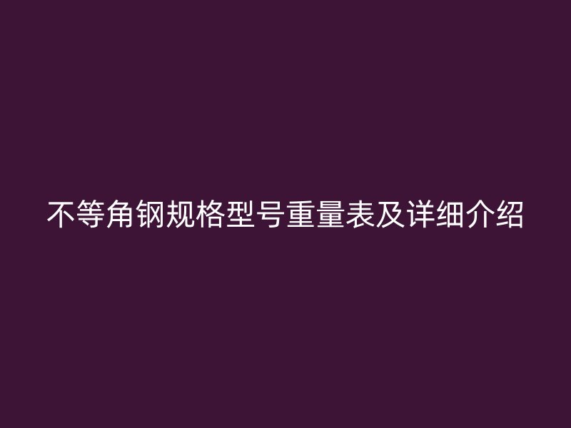 不等角鋼規(guī)格型號重量表及詳細(xì)介紹