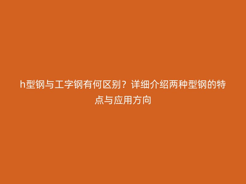h型鋼與工字鋼有何區(qū)別？詳細(xì)介紹兩種型鋼的特點(diǎn)與應(yīng)用方向
