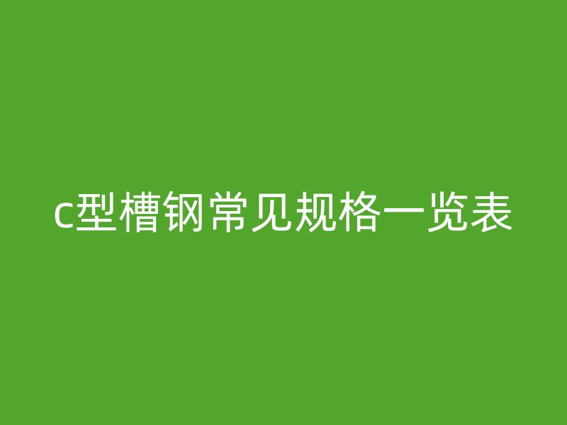 c型槽鋼常見(jiàn)規(guī)格一覽表