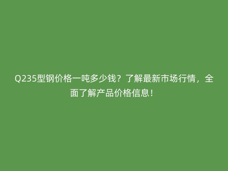 Q235型鋼價格一噸多少錢？了解最新市場行情，全面了解產(chǎn)品價格信息！